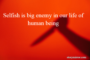 
Selfish is big enemy in our life of human being