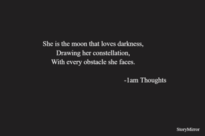 She is the moon that loves darkness,
Drawing her constellation,
With every obstacle she faces.

-1am Thoughts