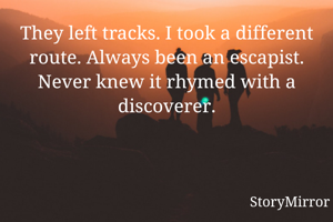 They left tracks. I took a different route. Always been an escapist. Never knew it rhymed with a discoverer.