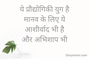 ये प्रौद्योगिकी युग है
मानव के लिए ये
आशीर्वाद भी है
और अभिशाप भी