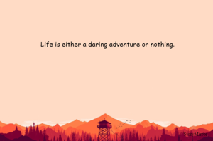 Life is either a daring adventure or nothing.