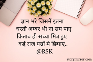 ज्ञान भरे जिसमें इतना
धरती अम्बर भी ना सम पाए
किताब ही सच्चा मित्र हुए 
कई राज पन्नों मे छिपाए..
@RSK
