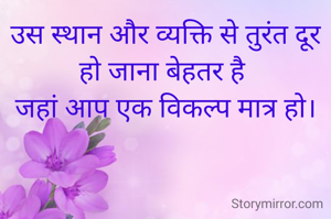 उस स्थान और व्यक्ति से तुरंत दूर हो जाना बेहतर है 
जहां आप एक विकल्प मात्र हो।