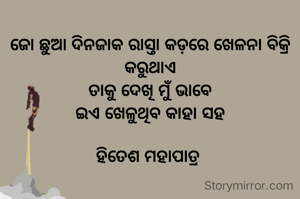 ଜୋ ଛୁଆ ଦିନଜାକ ରାସ୍ତା କଡ଼ରେ ଖେଳନା ବିକ୍ରି କରୁଥାଏ
ତାକୁ ଦେଖି ମୁଁ ଭାବେ
ଇଏ ଖେଳୁଥିବ କାହା ସହ

ହିତେଶ ମହାପାତ୍ର 
