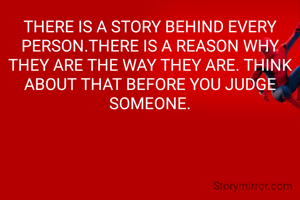 THERE IS A STORY BEHIND EVERY PERSON.THERE IS A REASON WHY THEY ARE THE WAY THEY ARE. THINK ABOUT THAT BEFORE YOU JUDGE SOMEONE.
