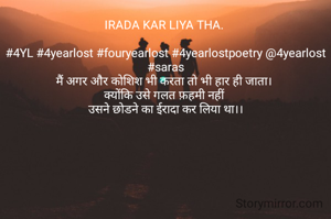 IRADA KAR LIYA THA. 

#4YL #4yearlost #fouryearlost #4yearlostpoetry @4yearlost #saras
मैं अगर और कोशिश भी करता तो भी हार ही जाता। 
क्योंकि उसे गलत फ़हमी नहीं 
उसने छोडने का ईरादा कर लिया था।।