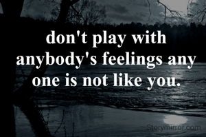 don't play with anybody's feelings any one is not like you.