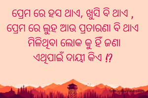ପ୍ରେମ ରେ ହସ ଥାଏ, ଖୁସି ବି ଥାଏ , 
ପ୍ରେମ ରେ ଲୁହ ଆଉ ପ୍ରତାରଣା ବି ଥାଏ 
ମିଳିଥିବା ଲୋକ କୁ ହିଁ ଜଣା
ଏଥିପାଇଁ ଦାୟୀ କିଏ !? 