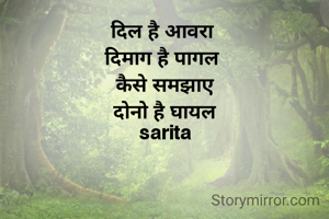 दिल है आवरा 
दिमाग है पागल 
कैसे समझाए
दोनो है घायल
sarita