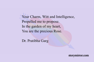 Your Charm, Witt and Intelligence,
Propelled me to propose.
In the garden of my heart,
You are the precious Rose.

Dr. Pratibha Garg 