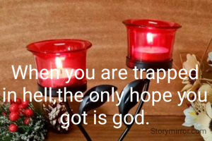 When you are trapped in hell,the only hope you got is god.