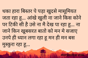 थका हारा बिस्तर पे पड़ा खुदसे मासूमियत जता रहा हू... आंखे खुली ना जाने किस कोने पर टिकी सी है उसे ना मै देख पा रहा हू... ना जाने किन खूबसरत बातो को मन मे सजाए उनपे ही ध्यान लगा रहा हू मन ही मन बस मुस्कुरा रहा हू...
