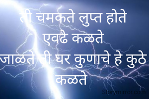 ती चमकते लुप्त होते
एवढे कळते
जाळते ती घर कुणाचे हे कुठे कळते 