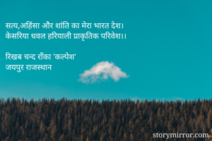 सत्य,अहिंसा और शांति का मेरा भारत देश।
केसरिया धवल हरियाली प्राकृतिक परिवेश।।

रिखब चन्द राँका 'कल्पेश'
जयपुर राजस्थान