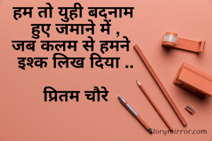 हम तो युही बदनाम 
हुए जमाने में ,
जब कलम से हमने  
इश्क लिख दिया ..

प्रितम चौरे