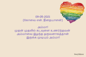 09-05-2021
(கோவை என். தீனதயாளன்)
அம்மா!
முதன் முதலில் கடவுளை உணர்ந்தவன் 
அம்மாவை இழந்த ஒருவனா
கத்தான் இருக்க முடியும் தாயே!
