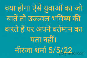 क्या होगा ऐसे युवाओं का जो बातें तो उज्ज्वल भविष्य की करते हैं पर अपने वर्तमान का पता नहीं।
नीरजा शर्मा 5/5/22