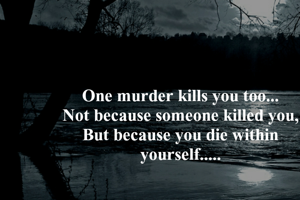 One murder kills you too...
Not because someone killed you,
But because you die within yourself.....