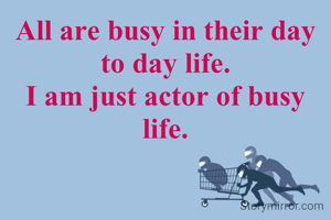 All are busy in their day to day life.
I am just actor of busy life.