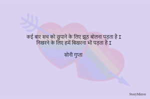 कई बार सच को छुपाने के लिए झूठ बोलना पड़ता है I 
निखरने के लिए हमें बिखरना भी पड़ता है I 

सोनी गुप्ता 