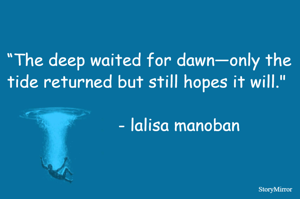 “The deep waited for dawn—only the tide returned but still hopes it will."                                                                        - lalisa manoban