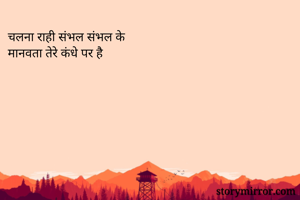 चलना राही संभल संभल के
मानवता तेरे कंधे पर है