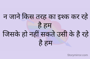 न जाने किस तरह का इश्क कर रहे है हम 
जिसके हो नहीं सकते उसी के है रहे है हम