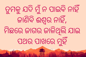 ତୁମକୁ ଯଦି ମୁଁ ନ ପାଇବି ନାହିଁ 
ଜାଣିବି ଈଶ୍ୱର ନାହିଁ, 
ମିଛରେ ଜାଗର ଜାଳିଥିଲି ଯାଇ 
ପଥର ପାଖରେ ମୁହିଁ 