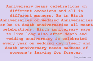 Anniversary means celebrations on different occasions and all in different manners. Be in Birth Anniversaries or Wedding Anniversaries or be it death anniversaries all meant celebrations. Birth anniversary says to live long also after death and wedding anniversary is celebrated every year on wedding day itself and death anniversary needs sadness of someone's leaving for forever.