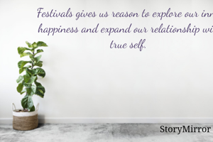 Festivals gives us reason to explore our inner happiness and expand our relationship with true self. 
