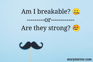 Am I breakable? 🤐
---------or------------
Are they strong? 😥
