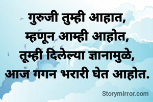 गुरुजी तुम्ही आहात,
म्हणून आम्ही आहोत,
तूम्ही दिलेल्या ज्ञानामुळे,
आज गगन भरारी घेत आहोत.