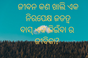 ଜୀବନ କଣ ଖାଲି ଏକ ନିରପେକ୍ଷ ଜଡତ୍ବ
ବାସ୍ ଏକ ଜିଇଁବା ର 
ଜୀବିକା? 