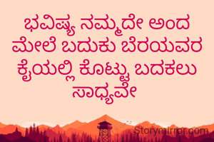 ಭವಿಷ್ಯ ನಮ್ಮದೇ ಅಂದ ಮೇಲೆ ಬದುಕು ಬೆರಯವರ ಕೈಯಲ್ಲಿ ಕೊಟ್ಟು ಬದಕಲು ಸಾಧ್ಯವೇ 