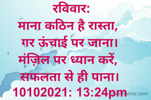  रविवार:
माना कठिन है रास्ता, 
गर ऊंचाई पर जाना।
मंज़िल पर ध्यान करें, 
सफलता से ही पाना।
10102021: 13:24pm