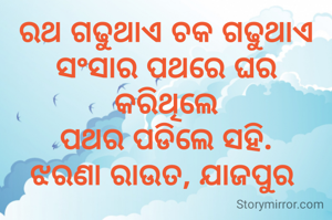 ରଥ ଗଢୁଥାଏ ଚକ ଗଢୁଥାଏ
ସଂସାର ପଥରେ ଘର କରିଥିଲେ
ପଥର ପଡିଲେ ସହି.
ଝରଣା ରାଉତ, ଯାଜପୁର 