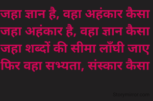 जहा ज्ञान है, वहा अहंकार कैसा 
जहा अहंकार है, वहा ज्ञान कैसा 
जहा शब्दों की सीमा लाँघी जाए 
फिर वहा सभ्यता, संस्कार कैसा 