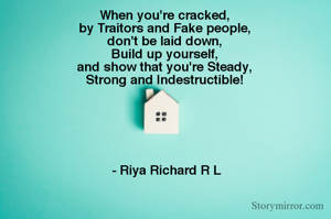 When you're cracked, 
by Traitors and Fake people, 
don't be laid down, 
Build up yourself, 
and show that you're Steady, 
Strong and Indestructible! 






- Riya Richard R L
