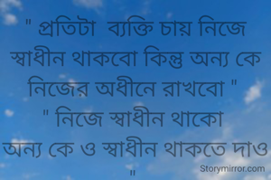 " প্রতিটা  ব্যক্তি চায় নিজে স্বাধীন থাকবো কিন্তু অন্য কে নিজের অধীনে রাখবো " 
" নিজে স্বাধীন থাকো 
অন্য কে ও স্বাধীন থাকতে দাও " 

