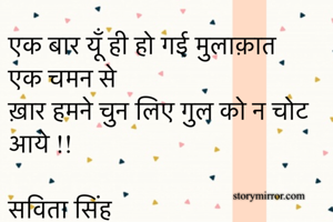 एक बार यूँ ही हो गई मुलाक़ात एक चमन से 
ख़ार हमने चुन लिए गुल को न चोट आये !!

सविता सिंह 