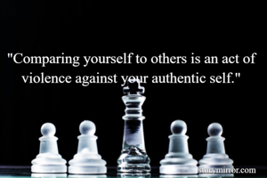 "Comparing yourself to others is an act of violence against your authentic self."