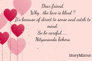 Dear friend,
Why , the love is blind ?
It's because of direct to sense and catch to mind.
So be careful......
Nityananda behera
