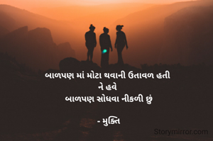 બાળપણ માં મોટા થવાની ઉતાવળ હતી 
ને હવે 
બાળપણ સોધવા નીકળી છું

- મુક્તિ