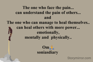 The one who face the pain...
can understand the pain of others...
and 
The one who can manage to heal themselves..
can heal others with more power...
emotionally,
mentally and  physically..

Om🙏
soniasdiary 
