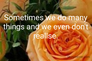 Sometimes we do many things and we even don't realise.