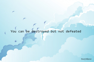You can be destroyed but not defeated