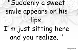 "Suddenly a sweet smile appears on his lips,
I'm just sitting here and you realize. "