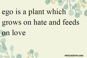ego is a plant which grows on hate and feeds on love