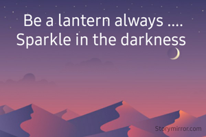 Be a lantern always ....
Sparkle in the darkness 