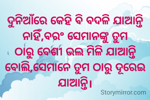 ଦୁନିଆଁରେ କେହି ବି ବଦଳି ଯାଆନ୍ତି ନାହିଁ,ବରଂ ସେମାନଙ୍କୁ ତୁମ ଠାରୁ ବେଶୀ ଭଲ ମିଳି ଯାଆନ୍ତି ବୋଲି,ସେମାନେ ତୁମ ଠାରୁ ଦୂରେଇ ଯାଆନ୍ତି।